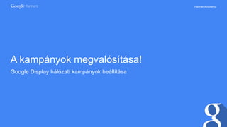 Partner Academy
A kampányok megvalósítása!
Google Display hálózati kampányok beállítása
 
