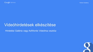 Partner Academy
Videóhirdetések elkészítése
Hirdetési Galéria vagy AdWords Videóhoz eszköz
 