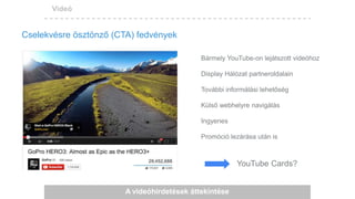 Videó
Cselekvésre ösztönző (CTA) fedvények
A videóhirdetések áttekintése
Bármely YouTube-on lejátszott videóhoz
Display Hálózat partneroldalain
További informálási lehetőség
Külső webhelyre navigálás
Ingyenes
Promóció lezárása után is
YouTube Cards?
 