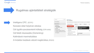 Confidential and Proprietary
Partner Academy
A vizuális hirdetések ismertetése
Rugalmas ajánlattételi stratégiák
Intelligens CPC (ECPC)
Keresési oldal helyének célzása
Cél ügyfél-szerzésenkénti költség (CPA érték)
Cél feletti részesedés (Outranking)
Kattintások maximalizálása
A hirdetési kiadások célzott megtérülése (ROAS)
 