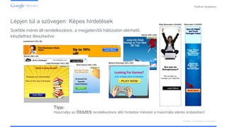 Confidential and Proprietary
Partner Academy
Display hirdetések kialakítása
Sokféle méret áll rendelkezésre, a megjelenítői hálózaton elérhető
készlethez illeszkedve
Tipp:
Használja az ÖSSZES rendelkezésre álló hirdetési méretet a maximális elérés érdekében!
Lépjen túl a szövegen: Képes hirdetések
 