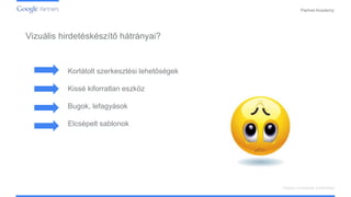PartnerAcademy
Vizuális hirdetéskészítő hátrányai?
Display hirdetések kialakítása
Korlátolt szerkesztési lehetőségek
Kissé kiforratlan eszköz
Bugok, lefagyások
Elcsépelt sablonok
 