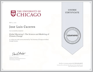 EDUCA
T
ION FOR EVE
R
YONE
CO
U
R
S
E
C E R T I F
I
C
A
TE
COURSE
CERTIFICATE
MAY 15, 2016
Jose Luis Caceres
Global Warming I: The Science and Modeling of
Climate Change
an online non-credit course authorized by The University of Chicago and offered
through Coursera
has successfully completed
Professor David Archer
Department of the Geophysical Sciences
The University of Chicago
Verify at coursera.org/verify/VBGEARS4RMTP
Coursera has confirmed the identity of this individual and
their participation in the course.
 