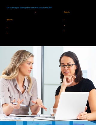 In the case below, a team composition of
one Designer, three Developers, and one
Tester is assumed.
Option 1: Set the WIP limit equal to
number of team members working on the
work stage at any given point in time.
•	WIP limit would be 1, 3, 1 for Design,
Development and Test stages
•	This looks good when the teams are
collocated and the work will quickly
move from one work stage to the next,
however, to get the cost advantage,
the teams work in a distributed mode.
•	 A distributed team working on enterprise
applications in non- / less overlapping
time zones more often than not, faces a
situation where they are awaiting answers
to pending queries from theclient.
In such cases, the team experiences
process losses in virtual teams where
communication gaps appear even with a
modern VC, Lync, and Webextechnology
in place. This leads to some delays.
In such a scenario, setting up a WIP directly
equal to the team number can stifle the
workflow and force WIP breach instances.
Therefore, we recommend setting up WIP
as per case 2.
Option 2: Set the WIP limit = 2x where x
is the number of people marked for that
work stage.
•	The WIP limit would be 2, 6, 2 for Design,
Development and Test stages
•	This gives flexibility to pull in a new task
when a member is blocked on a task
•	Based on the complexity of work items
and categorized lead time taken by an
average work item, WIP can be further
fine-tuned for each stage as the team
progresses and learns from the execution
Let us take you through the scenarios to sync the WIP
External Document © 2015 Infosys Limited
 