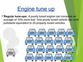 Regular tune-ups: A poorly tuned engine can consume an
average of 10% more fuel. One poorly tuned vehicle can emit
pollutants equivalent to 20 properly tuned vehicles.
Engine tune up
 