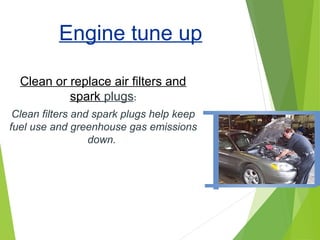 Engine tune up
Clean or replace air filters and
spark plugs:
Clean filters and spark plugs help keep
fuel use and greenhouse gas emissions
down.
 