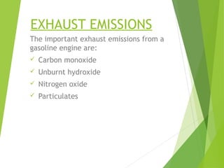 EXHAUST EMISSIONS
The important exhaust emissions from a
gasoline engine are:
 Carbon monoxide
 Unburnt hydroxide
 Nitrogen oxide
 Particulates
 