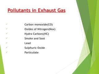 Pollutants in Exhaust Gas
 Carbon monoxide(CO)
 Oxides of Nitrogen(Nox)
 Hydro Carbons(HC)
 Smoke and Soot
 Lead
 Sulphuric Oxide
 Particulate
 