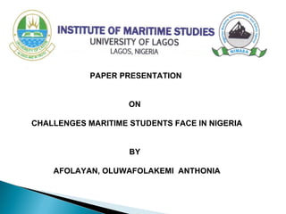 PAPER PRESENTATION
ON
CHALLENGES MARITIME STUDENTS FACE IN NIGERIA
BY
AFOLAYAN, OLUWAFOLAKEMI ANTHONIA
 