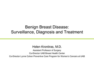 Benign Breast Disease: Surveillance, Diagnosis and Treatment Helen Krontiras, M.D. Assistant Professor of Surgery Co-Director UAB Breast Health Center Co-Director Lynne Cohen Preventive Care Program for Women’s Cancers at UAB 