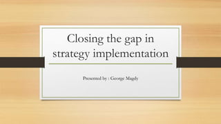Closing the gap in
strategy implementation
Presented by : George Magdy
 