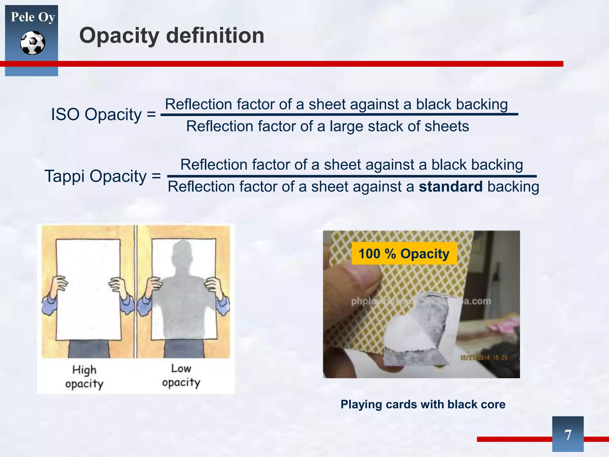 Pele Oy
Reflection factor of a sheet against a black backing
Reflection factor of a large stack of sheets
7
Opacity definition
ISO Opacity =
Reflection factor of a sheet against a black backing
Reflection factor of a sheet against a standard backing
Tappi Opacity =
100 % Opacity
Playing cards with black core
 