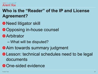 Who is the “Reader” of the IP and License
Agreement?
Need litigator skill
Opposing in-house counsel
Arbitrator
– What will be disputed?
Aim towards summary judgment
Lesson: technical schedules need to be legal
documents
One-sided evidence
Footer Text 26
 