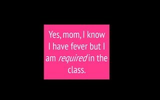 Yes,mom,I know
I have fever but I
am required in the
class.
 