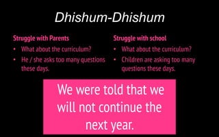 Dhishum-Dhishum
Struggle with Parents
• What about the curriculum?
• He / she asks too many questions
these days.
Struggle with school
• What about the curriculum?
• Children are asking too many
questions these days.
We were told that we
will not continue the
next year.
 