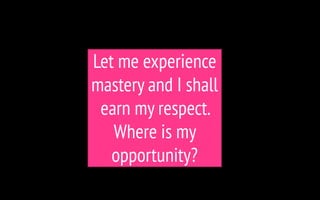Let me experience
mastery and I shall
earn my respect.
Where is my
opportunity?
 