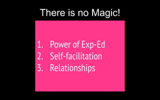There is no Magic!
1. Power of Exp-Ed
2. Self-facilitation
3. Relationships
 