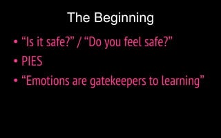 The Beginning
• “Is it safe?” / “Do you feel safe?”
• PIES
• “Emotions are gatekeepers to learning”
 