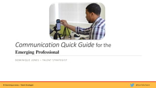 Communication Quick Guide for the
Emerging Professional
DOMINIQUE JONES – TALENT STRATEGIST
© Dominique Jones – Talent Strategist @DomTalksTalent
 