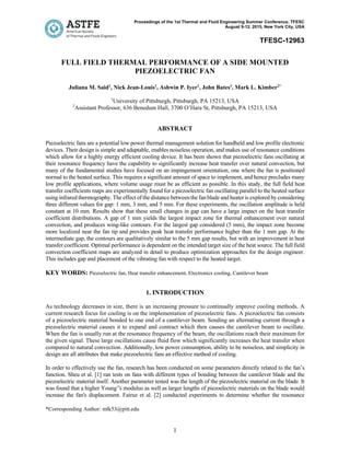 Proceedings of the 1st Thermal and Fluid Engineering Summer Conference, TFESC
August 9-12, 2015, New York City, USA
TFESC-12963
*Corresponding Author: mlk53@pitt.edu
1
FULL FIELD THERMAL PERFORMANCE OF A SIDE MOUNTED
PIEZOELECTRIC FAN
Juliana M. Said1
, Nick Jean-Louis1
, Ashwin P. Iyer1
, John Bates1
, Mark L. Kimber2*
1
University of Pittsburgh, Pittsburgh, PA 15213, USA
2
Assistant Professor, 636 Benedum Hall, 3700 O’Hara St, Pittsburgh, PA 15213, USA
ABSTRACT
Piezoelectric fans are a potential low power thermal management solution for handheld and low profile electronic
devices. Their design is simple and adaptable, enables noiseless operation, and makes use of resonance conditions
which allow for a highly energy efficient cooling device. It has been shown that piezoelectric fans oscillating at
their resonance frequency have the capability to significantly increase heat transfer over natural convection, but
many of the fundamental studies have focused on an impingement orientation, one where the fan is positioned
normal to the heated surface. This requires a significant amount of space to implement, and hence precludes many
low profile applications, where volume usage must be as efficient as possible. In this study, the full field heat
transfer coefficients maps are experimentally found for a piezoelectric fan oscillating parallel to the heated surface
using infrared thermography. The effect of the distance between the fan blade and heater is explored by considering
three different values for gap: 1 mm, 3 mm, and 5 mm. For these experiments, the oscillation amplitude is held
constant at 10 mm. Results show that these small changes in gap can have a large impact on the heat transfer
coefficient distributions. A gap of 1 mm yields the largest impact zone for thermal enhancement over natural
convection, and produces wing-like contours. For the largest gap considered (5 mm), the impact zone become
more localized near the fan tip and provides peak heat transfer performance higher than the 1 mm gap. At the
intermediate gap, the contours are qualitatively similar to the 5 mm gap results, but with an improvement in heat
transfer coefficient. Optimal performance is dependent on the intended target size of the heat source. The full field
convection coefficient maps are analyzed in detail to produce optimization approaches for the design engineer.
This includes gap and placement of the vibrating fan with respect to the heated target.
KEY WORDS: Piezoelectric fan, Heat transfer enhancement, Electronics cooling, Cantilever beam
1. INTRODUCTION
As technology decreases in size, there is an increasing pressure to continually improve cooling methods. A
current research focus for cooling is on the implementation of piezoelectric fans. A piezoelectric fan consists
of a piezoelectric material bonded to one end of a cantilever beam. Sending an alternating current through a
piezoelectric material causes it to expand and contract which then causes the cantilever beam to oscillate.
When the fan is usually run at the resonance frequency of the beam, the oscillations reach their maximum for
the given signal. These large oscillations cause fluid flow which significantly increases the heat transfer when
compared to natural convection. Additionally, low power consumption, ability to be noiseless, and simplicity in
design are all attributes that make piezoelectric fans an effective method of cooling.
In order to effectively use the fan, research has been conducted on some parameters directly related to the fan’s
function. Sheu et al. [1] ran tests on fans with different types of bonding between the cantilever blade and the
piezoelectric material itself. Another parameter tested was the length of the piezoelectric material on the blade. It
was found that a higher Young’'s modulus as well as larger lengths of piezoelectric materials on the blade would
increase the fan's displacement. Fairuz et al. [2] conducted experiments to determine whether the resonance
 