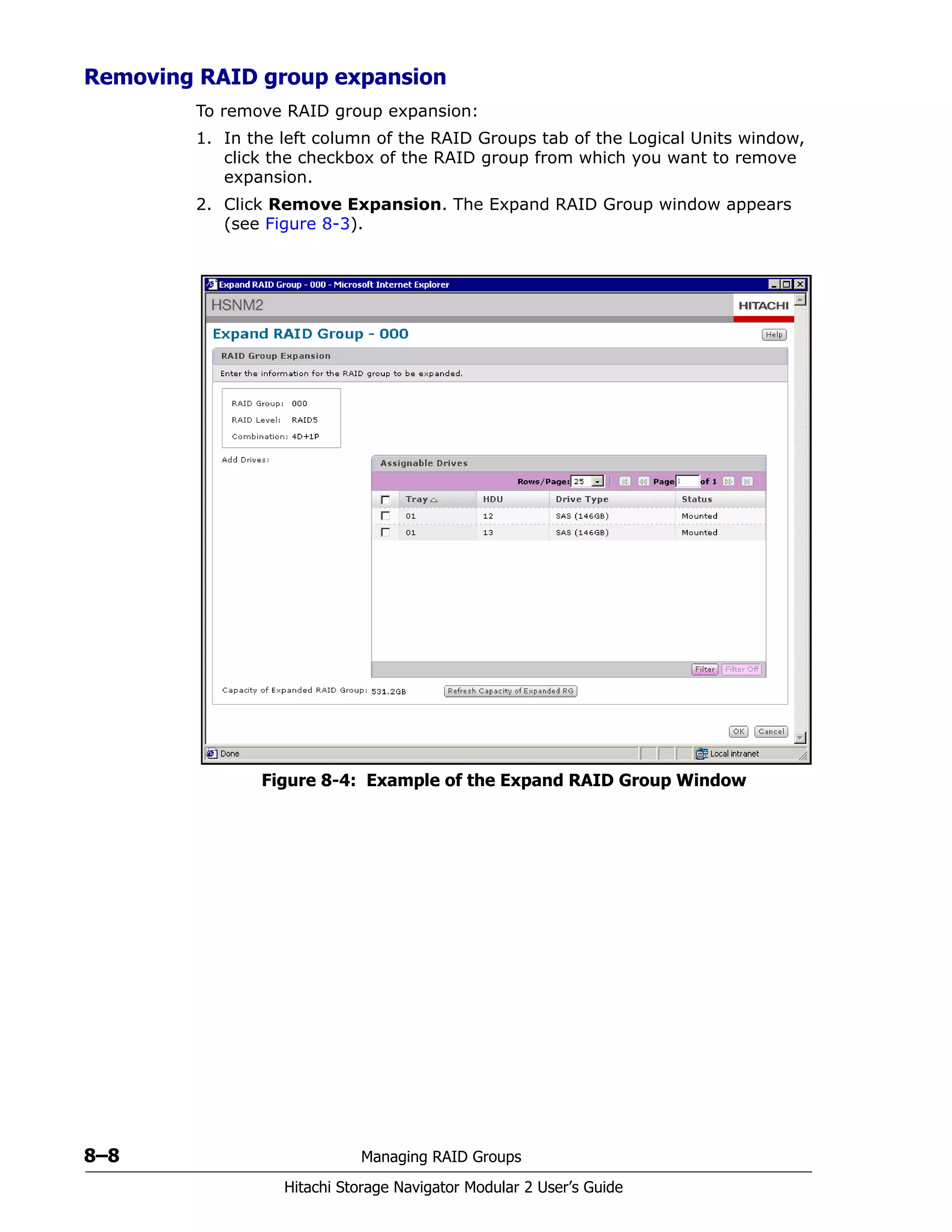 8–8 Managing RAID Groups
Hitachi Storage Navigator Modular 2 User’s Guide
Removing RAID group expansion
To remove RAID group expansion:
1. In the left column of the RAID Groups tab of the Logical Units window,
click the checkbox of the RAID group from which you want to remove
expansion.
2. Click Remove Expansion. The Expand RAID Group window appears
(see Figure 8-3).
Figure 8-4: Example of the Expand RAID Group Window
 