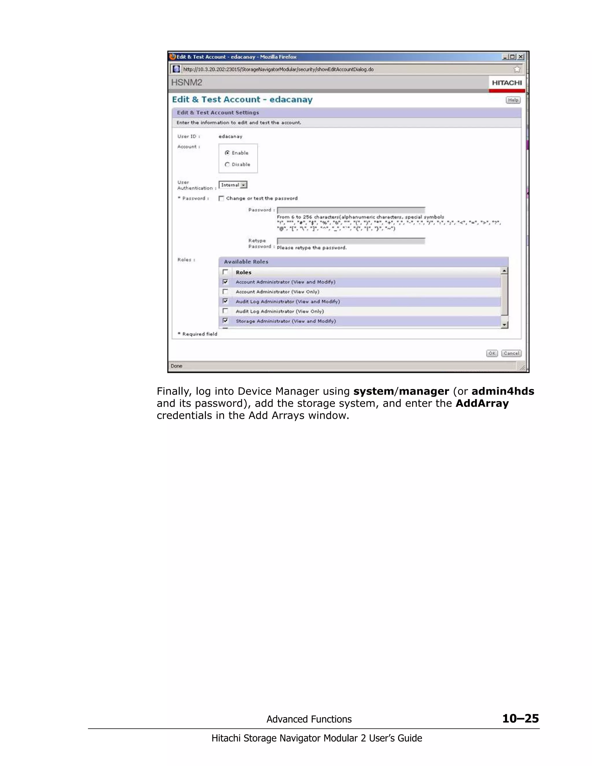 Advanced Functions 10–25
Hitachi Storage Navigator Modular 2 User’s Guide
Finally, log into Device Manager using system/manager (or admin4hds
and its password), add the storage system, and enter the AddArray
credentials in the Add Arrays window.
 