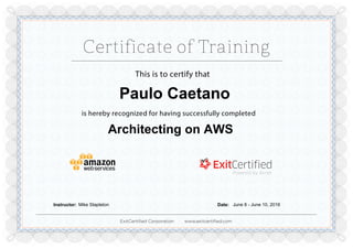 ExitCertiﬁed Corporation www.exitcertiﬁed.com
This is to certify that
is hereby recognized for having successfully completed
Paulo Caetano
Architecting on AWS
Instructor: Mike Stapleton Date: June 8 - June 10, 2016
Powered by TCPDF (www.tcpdf.org)
 