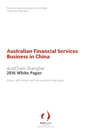 Australian Financial Services
Business in China
AustCham Shanghai
2016 White Paper
Author: Jeff Schubert with the assistance of Ben Lyons
Financial Services Industry Committee
AustCham Shanghai
 