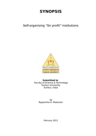 SYNOPSIS
Self-organising “for profit” institutions
Submitted to
Faculty of Science & Technology
Tumkur University
Tumkur, India
by
Rajasimha A. Makaram
February 2013
 