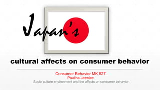 Consumer Behavior MK 527
Paulina Jaswiec
Socio-culture environment and the affects on consumer behavior
cultural affects on consumer behavior
Japan’s
 