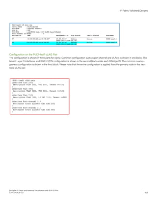Configuration on the PoD1-leaf1 vLAG Pair
The configuration is shown in three parts for clarity. Common configuration such as port channel and VLANs is shown in one block. The
tenant, Layer 3 interfaces, and BGP-EVPN configuration is shown in the second block under each RBridge ID. The common overlay-
gateway configuration is shown in the third block. Please note that the entire configuration is applied from the primary node in this two-
node vLAG pair.
IP Fabric Validated Designs
Brocade IP Fabric and Network Virtualization with BGP EVPN
53-1004308-03 103
 