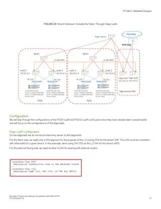 FIGURE 20 Tenant Extension Outside the Fabric Through Edge Leafs
Configuration
We will skip through the configurations of the POD1-Leaf1 and POD2-Leaf1 vLAG pairs since they have already been covered earlier
and will focus on the configurations of the edge leafs.
Edge-Leaf1 Configuration
On the edge leaf, we do not recommend any server VLAN segments.
For the fabric side, we need only a VNI segment for the purpose of the L3 routing VNI for the tenant VRF. This VNI must be consistent
with other leafs for a given tenant. In this example, we're using VNI 7101 as the L3 VNI for the tenant vrf101.
For the external-facing side, we need another VLAN for peering with external routers.
IP Fabric Validated Designs
Brocade IP Fabric and Network Virtualization with BGP EVPN
53-1004308-03 117
 