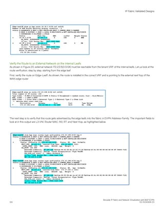 Verify the Route to an External Network on the Internal Leafs
As shown in Figure 20, external network 172.23.150.0/26 must be reachable from the tenant VRF of the internal leafs. Let us look at the
route verification, step by step, starting from the edge leaf.
First, verify the route on Edge-Leaf1. As shown, the route is installed in the correct VRF and is pointing to the external next hop of the
WAN edge router.
The next step is to verify that this route gets advertised by the edge leafs into the fabric in EVPN Address-Family. The important fields to
look at in this output are L3 VNI, Router MAC, RD, RT, and Next Hop, as highlighted below.
IP Fabric Validated Designs
Brocade IP Fabric and Network Virtualization with BGP EVPN
124 53-1004308-03
 