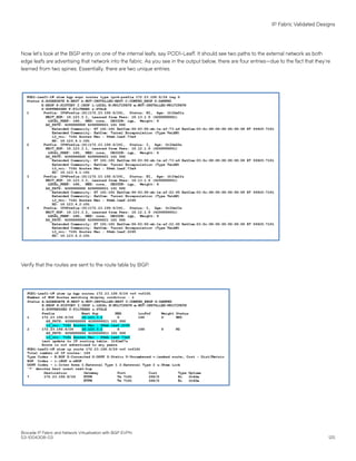 Now let's look at the BGP entry on one of the internal leafs, say POD1-Leaf1. It should see two paths to the external network as both
edge leafs are advertising that network into the fabric. As you see in the output below, there are four entries—due to the fact that they're
learned from two spines. Essentially, there are two unique entries.
Verify that the routes are sent to the route table by BGP.
IP Fabric Validated Designs
Brocade IP Fabric and Network Virtualization with BGP EVPN
53-1004308-03 125
 