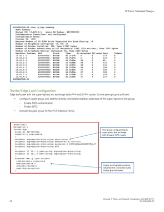 Border/Edge Leaf Configuration
Edge leafs peer with the super-spines and exchange both IPv4 and EVPN routes. So one peer group is sufficient.
∙ Configure a peer group, and add the directly connected neighbor addresses of the super-spines to the group.
– Enable MD5 authentication.
– Enable BFD.
∙ Activate the peer group for the IPv4 Address Family.
IP Fabric Validated Designs
Brocade IP Fabric and Network Virtualization with BGP EVPN
56 53-1004308-03
 