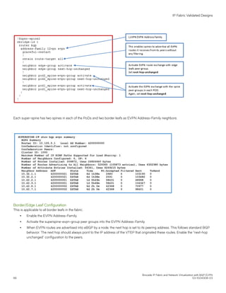 Each super-spine has two spines in each of the PoDs and two border leafs as EVPN Address-Family neighbors.
Border/Edge Leaf Configuration
This is applicable to all border leafs in the fabric.
∙ Enable the EVPN Address-Family.
∙ Activate the superspine-evpn-group peer groups into the EVPN Address-Family.
∙ When EVPN routes are advertised into eBGP by a node, the next hop is set to its peering address. This follows standard BGP
behavior. The next hop should always point to the IP address of the VTEP that originated these routes. Enable the "next-hop
unchanged" configuration to the peers.
IP Fabric Validated Designs
Brocade IP Fabric and Network Virtualization with BGP EVPN
66 53-1004308-03
 