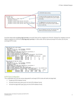 As shown below (with the show ip bgp summary command), there are four neighbors for IPv4 AFI. Of these four neighbors, two are
listed as neighbors for EVPN AFI (show bgp evpn summary). In other words, all four spines exchange IPv4 routes, and only two
exchange EVPN routes.
EVPN Spine Configuration
This is applicable only to the two spines designated to exchange EVPN routes with leafs and edge leafs.
∙ Enable the EVPN Address Family.
∙ Activate the leaf-group peer group into the EVPN Address Family.
∙ Activate the edge-leaf's peer group into the EVPN Address Family.
IP Fabric Validated Designs
Brocade IP Fabric and Network Virtualization with BGP EVPN
53-1004308-03 71
 