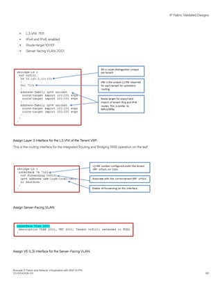 ∙ L3 VNI: 7101
∙ IPv4 and IPv6: enabled
∙ Route-target 101:101
∙ Server-facing VLAN 2001
Assign Layer 3 Interface for the L3 VNI of the Tenant VRF:
This is the routing interface for the Integrated Routing and Bridging (IRB) operation on the leaf.
Assign Server-Facing VLAN:
Assign VE (L3) Interface for the Server-Facing VLAN:
IP Fabric Validated Designs
Brocade IP Fabric and Network Virtualization with BGP EVPN
53-1004308-03 85
 