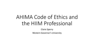 AHIMA Code of Ethics and
the HIIM Professional
Claire Sperry
Western Governor’s University
 