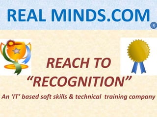 REAL MINDS.COM
REACH TO
“RECOGNITION”
An ‘IT’ based soft skills & technical training company
R
 