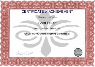 CERTIFICATE of ACHIEVEMENT
This is to certify that
Scott Eckert
has completed the course
UNOH VC 102 Online Teaching Certificate (e)
Powered by TCPDF (www.tcpdf.org)
 
