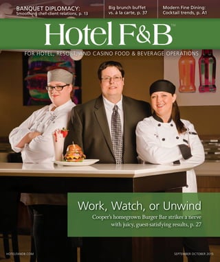 FOR HOTEL, RESORT, AND CASINO FOOD & BEVERAGE OPERATIONS
Work, Watch, or Unwind
Cooper’s homegrown Burger Bar strikes a nerve
with juicy, guest-satisfying results, p. 27
BANQUET DIPLOMACY:
Smoothing chef-client relations, p. 13
Big brunch buffet
vs. à la carte, p. 37
Modern Fine Dining:
Cocktail trends, p. A1
HotelF&B
TM
B
TM
B
HOTELFANDB.COM SEPTEMBER OCTOBER 2015
 