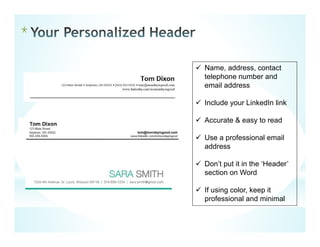 *
 Name, address, contact
telephone number and
email address
 Include your LinkedIn link
 Accurate & easy to read
 Use a professional email
address
 Don’t put it in the ‘Header’
section on Word
 If using color, keep it
professional and minimal
 