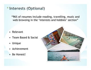 *
“96% of resumes include reading, travelling, music and
web browsing in the ‘interests and hobbies’ section”
• Relevant
• Team Based & Social
• Unique
• Achievement
• Be Honest!
 
