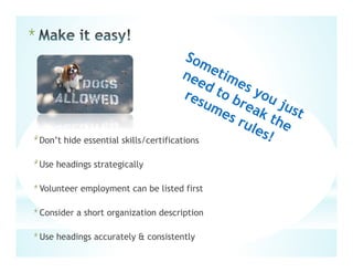 *
*Don’t hide essential skills/certifications
*Use headings strategically
*Volunteer employment can be listed first
*Consider a short organization description
*Use headings accurately & consistently
 