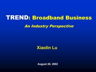 TREND: Broadband Business
     An Industry Perspective




          Xiaolin Lu


           August 26. 2002
 