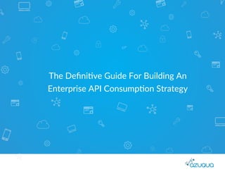 The Deﬁni)ve Guide For Building An
Enterprise API Consump)on Strategy
 
