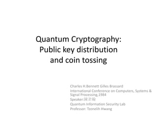 Quantum Cryptography:Public key distributionand coin tossing Charles H.Bennett Gilles Brassard International Conference on Computers, Systems & Signal Processing,1984 Speaker:陳君翰 Quantum Information Security Lab Professor: Tzonelih Hwang 