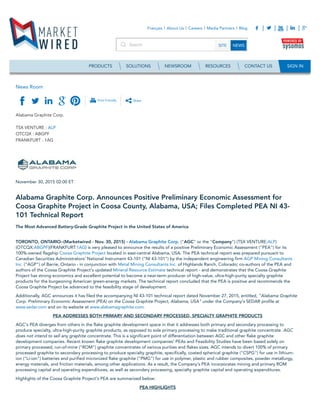 News Room
Print Friendly Share
Alabama Graphite Corp.
TSX VENTURE : ALP
OTCQX : ABGPF
FRANKFURT : 1AG
November 30, 2015 02:00 ET
Alabama Graphite Corp. Announces Positive Preliminary Economic Assessment for
Coosa Graphite Project in Coosa County, Alabama, USA; Files Completed PEA NI 43-
101 Technical Report
The Most Advanced Battery-Grade Graphite Project in the United States of America
TORONTO, ONTARIO--(Marketwired - Nov. 30, 2015) - Alabama Graphite Corp. ("AGC" or the "Company") (TSX VENTURE:ALP)
(OTCQX:ABGPF)(FRANKFURT:1AG) is very pleased to announce the results of a positive Preliminary Economic Assessment ("PEA") for its
100%-owned flagship Coosa Graphite Project located in east-central Alabama, USA. The PEA technical report was prepared pursuant to
Canadian Securities Administrators' National Instrument 43-101 ("NI 43-101") by the independent engineering firm AGP Mining Consultants
Inc. ("AGP") of Barrie, Ontario - in conjunction with Metal Mining Consultants Inc. of Highlands Ranch, Colorado; co-authors of the PEA and
authors of the Coosa Graphite Project's updated Mineral Resource Estimate technical report - and demonstrates that the Coosa Graphite
Project has strong economics and excellent potential to become a near-term producer of high-value, ultra-high-purity specialty graphite
products for the burgeoning American green-energy markets. The technical report concluded that the PEA is positive and recommends the
Coosa Graphite Project be advanced to the feasibility stage of development.
Additionally, AGC announces it has filed the accompanying NI 43-101 technical report dated November 27, 2015, entitled, "Alabama Graphite
Corp. Preliminary Economic Assessment (PEA) on the Coosa Graphite Project, Alabama, USA" under the Company's SEDAR profile at
www.sedar.com and on its website at www.alabamagraphite.com.
PEA ADDRESSES BOTH PRIMARY AND SECONDARY PROCESSED, SPECIALTY GRAPHITE PRODUCTS
AGC's PEA diverges from others in the flake graphite development space in that it addresses both primary and secondary processing to
produce specialty, ultra-high-purity graphite products, as opposed to sole primary processing to make traditional graphite concentrate. AGC
does not intend to sell any graphite concentrate. This is a significant point of differentiation between AGC and other flake graphite
development companies. Recent known flake graphite development companies' PEAs and Feasibility Studies have been based solely on
primary processed, run-of-mine ("ROM") graphite concentrates of various purities and flakes sizes. AGC intends to divert 100% of primary
processed graphite to secondary processing to produce specialty graphite, specifically, coated spherical graphite ("CSPG") for use in lithium-
ion ("Li-ion") batteries and purified micronized flake graphite ("PMG") for use in polymer, plastic and rubber composites, powder metallurgy,
energy materials, and friction materials, among other applications. As a result, the Company's PEA incorporates mining and primary ROM
processing capital and operating expenditures, as well as secondary processing, specialty graphite capital and operating expenditures.
Highlights of the Coosa Graphite Project's PEA are summarized below:
PEA HIGHLIGHTS
Search SITE NEWS
Français About Us Careers Media Partners Blog FacebookTwitterYouTubeLinkedIn
PRODUCTS SOLUTIONS NEWSROOM RESOURCES CONTACT US SIGN IN
 