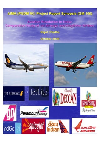 AIMA (PGDM IV): Project Report Synopsis (GM 100)AIMA (PGDM IV): Project Report Synopsis (GM 100)
Aviation Revolution in India:Aviation Revolution in India:
Comparative Study of Jet Airways and Kingfisher AirlinesComparative Study of Jet Airways and Kingfisher Airlines
Rajat ChadhaRajat Chadha
October 2008October 2008
+
+
+
 
